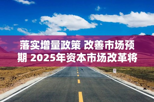 落实增量政策 改善市场预期 2025年资本市场改革将全面深化