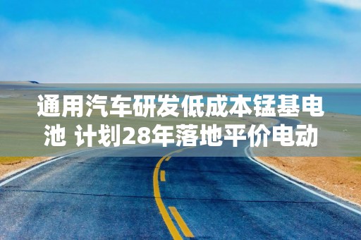 通用汽车研发低成本锰基电池 计划28年落地平价电动车