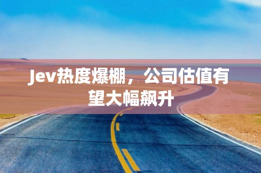 Jev热度爆棚，公司估值有望大幅飙升