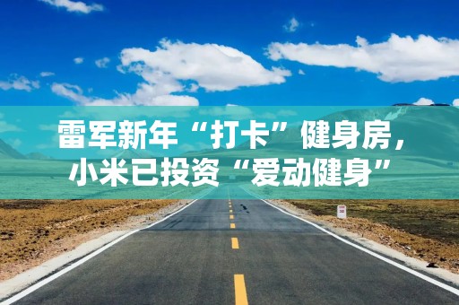 雷军新年“打卡”健身房，小米已投资“爱动健身”