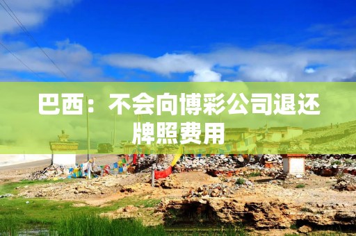 巴西：不会向博彩公司退还牌照费用