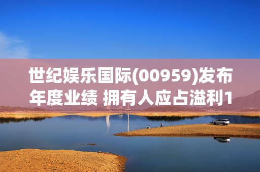 世纪娱乐国际(00959)发布年度业绩 拥有人应占溢利1242.7万港元 同比扭亏为盈