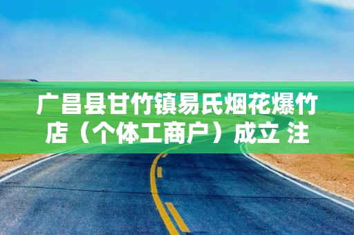 广昌县甘竹镇易氏烟花爆竹店（个体工商户）成立 注册资本3万人民币