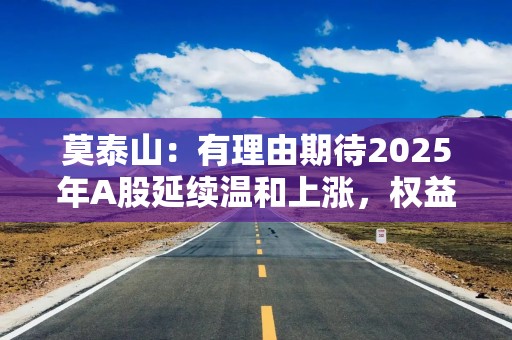 莫泰山：有理由期待2025年A股延续温和上涨，权益资产将更具性价比