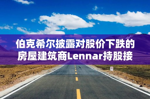 伯克希尔披露对股价下跌的房屋建筑商Lennar持股接近翻倍