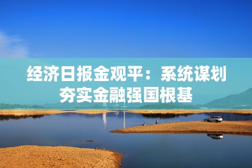 经济日报金观平：系统谋划夯实金融强国根基