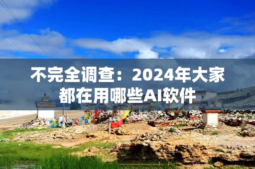 不完全调查：2024年大家都在用哪些AI软件