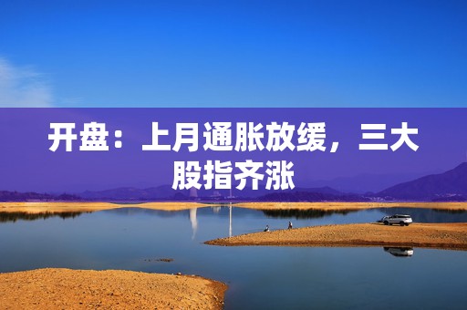 开盘：上月通胀放缓，三大股指齐涨