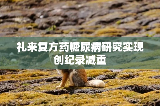 礼来复方药糖尿病研究实现创纪录减重