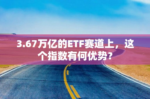 3.67万亿的ETF赛道上，这个指数有何优势？