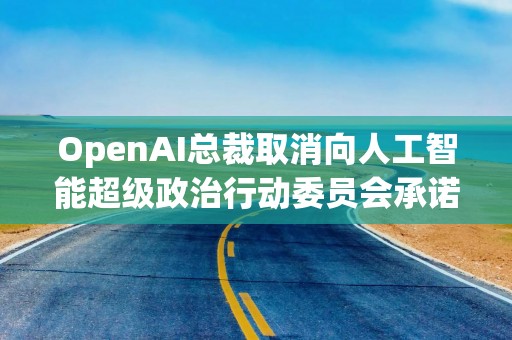 OpenAI总裁取消向人工智能超级政治行动委员会承诺捐赠的2500万美元