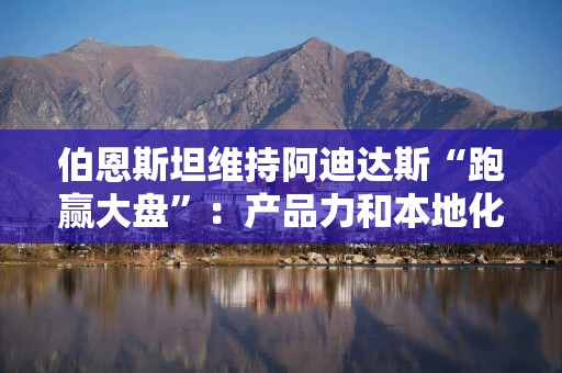伯恩斯坦维持阿迪达斯“跑赢大盘”：产品力和本地化运营继续支撑增长