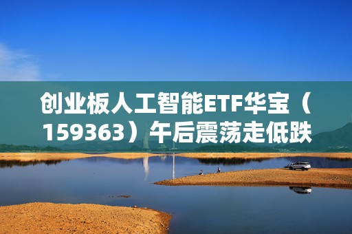 创业板人工智能ETF华宝（159363）午后震荡走低跌超2%