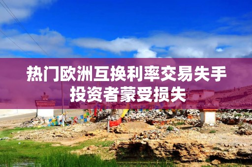 热门欧洲互换利率交易失手 投资者蒙受损失