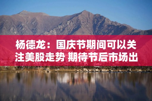 杨德龙：国庆节期间可以关注美股走势 期待节后市场出现“开门红”