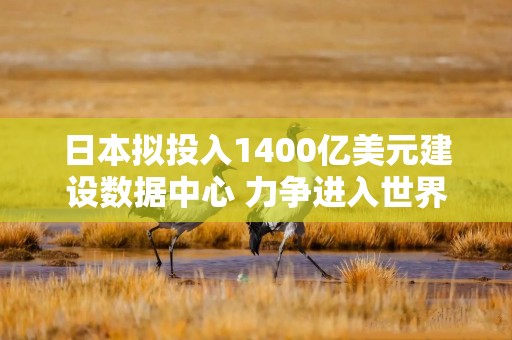 日本拟投入1400亿美元建设数据中心 力争进入世界前列