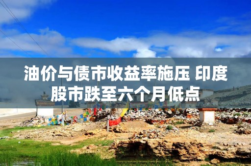 油价与债市收益率施压 印度股市跌至六个月低点