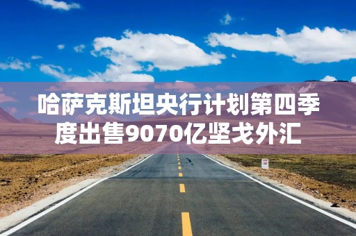 哈萨克斯坦央行计划第四季度出售9070亿坚戈外汇