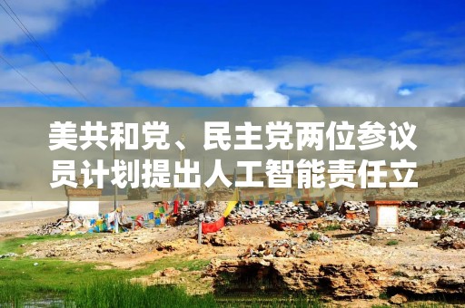 美共和党、民主党两位参议员计划提出人工智能责任立法