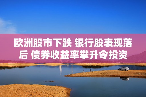 欧洲股市下跌 银行股表现落后 债券收益率攀升令投资者恐慌