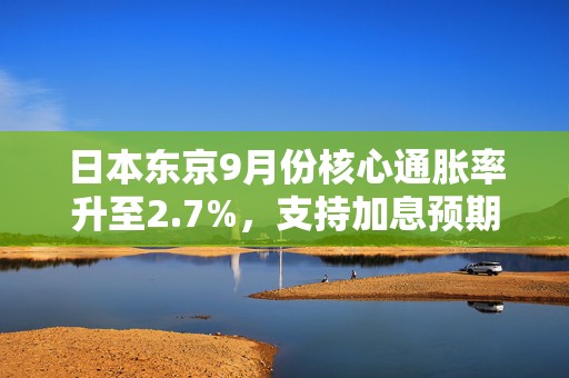 日本东京9月份核心通胀率升至2.7%，支持加息预期