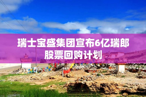 瑞士宝盛集团宣布6亿瑞郎股票回购计划