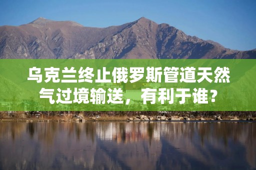 乌克兰终止俄罗斯管道天然气过境输送，有利于谁？