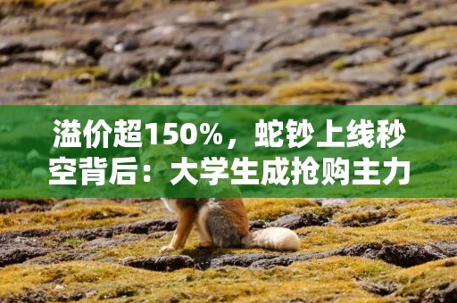 溢价超150%，蛇钞上线秒空背后：大学生成抢购主力