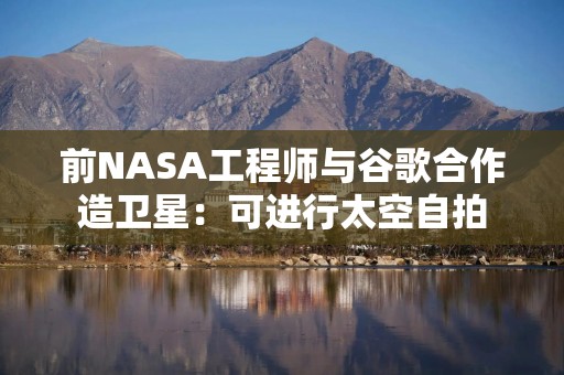 前NASA工程师与谷歌合作造卫星：可进行太空自拍