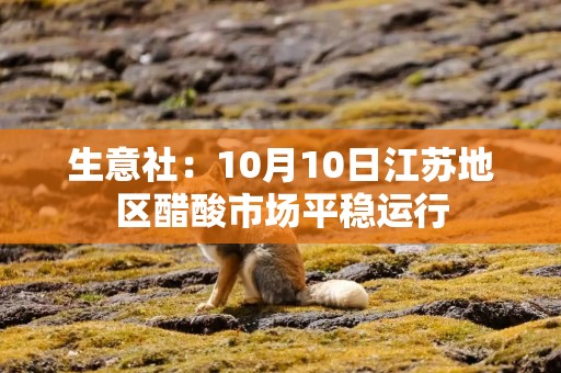 生意社：10月10日江苏地区醋酸市场平稳运行