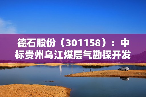 德石股份（301158）：中标贵州乌江煤层气勘探开发有限公司采购项目，中标金额为345.24万元