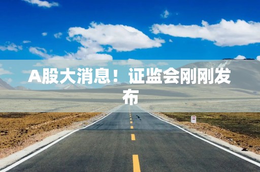A股大消息！证监会刚刚发布