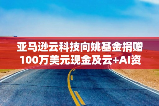 亚马逊云科技向姚基金捐赠100万美元现金及云+AI资源，姚明：有幸携手同行