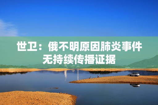 世卫：俄不明原因肺炎事件无持续传播证据