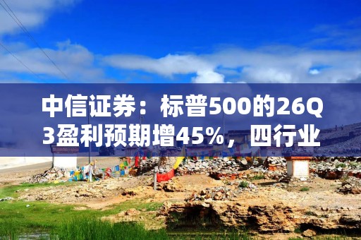 中信证券：标普500的26Q3盈利预期增45%，四行业增速超50%