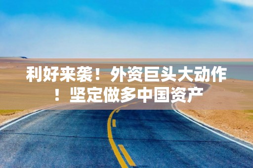 利好来袭！外资巨头大动作！坚定做多中国资产