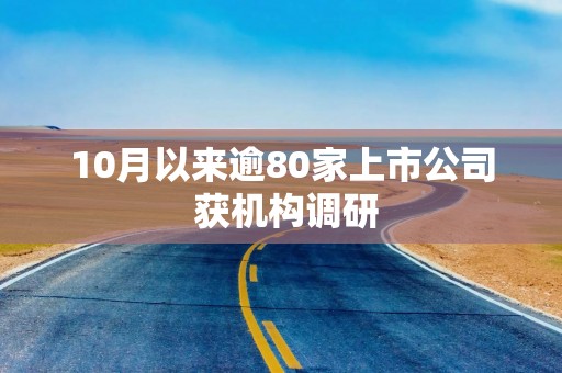 10月以来逾80家上市公司 获机构调研