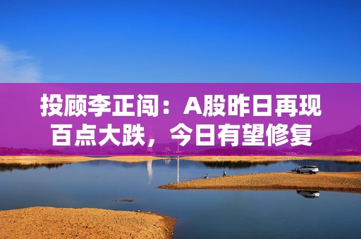 投顾李正闯：A股昨日再现百点大跌，今日有望修复