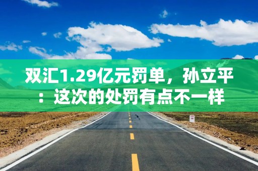 双汇1.29亿元罚单，孙立平：这次的处罚有点不一样