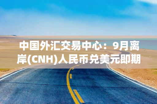 中国外汇交易中心：9月离岸(CNH)人民币兑美元即期汇率升值 在岸(CNY)人民币兑美元即期汇率升值