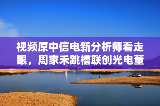 视频原中信电新分析师看走眼，周家禾跳槽联创光电董秘误入火坑，紧急止损离职