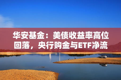 华安基金：美债收益率高位回落，央行购金与ETF净流入趋势延续