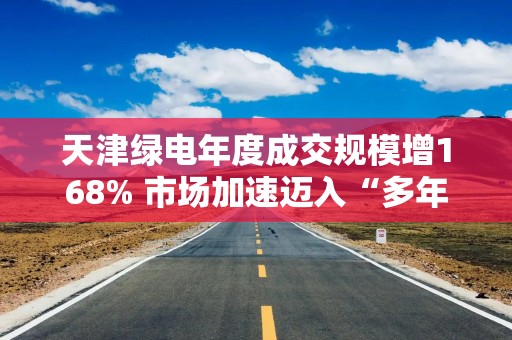 天津绿电年度成交规模增168% 市场加速迈入“多年期”
