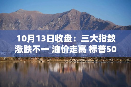 10月13日收盘：三大指数涨跌不一 油价走高 标普500牛市四周年之际市场聚焦银行财报与通胀数据