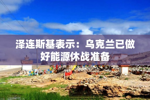泽连斯基表示：乌克兰已做好能源休战准备