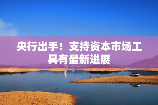 央行出手！支持资本市场工具有最新进展