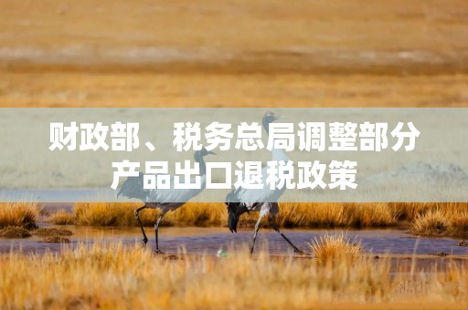 财政部、税务总局调整部分产品出口退税政策