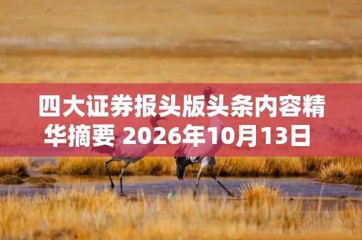 四大证券报头版头条内容精华摘要 2026年10月13日 财经新闻