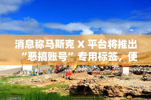 消息称马斯克 X 平台将推出“恶搞账号”专用标签，便于用户辨别真假名人
