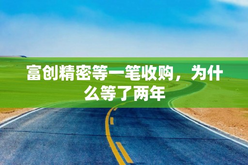 富创精密等一笔收购，为什么等了两年